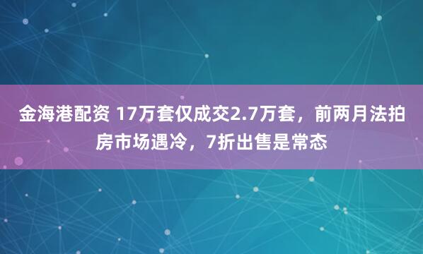 金海港配资 17万套仅成交2.7万套，前两月法拍房市场遇冷，7折出售是常态