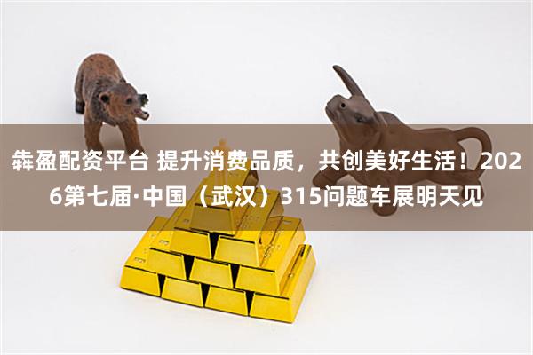 犇盈配资平台 提升消费品质，共创美好生活！2026第七届·中国（武汉）315问题车展明天见