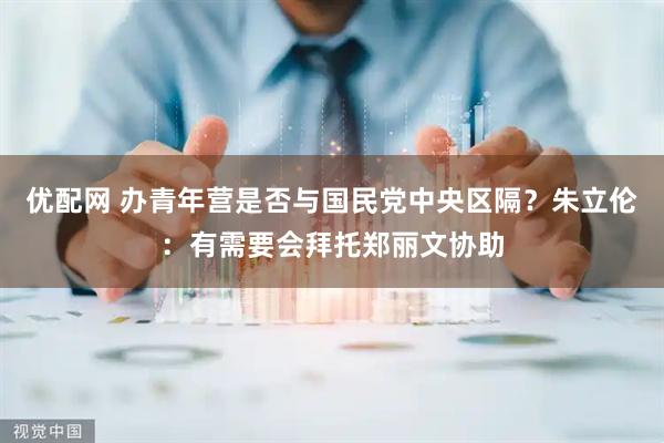 优配网 办青年营是否与国民党中央区隔？朱立伦：有需要会拜托郑丽文协助