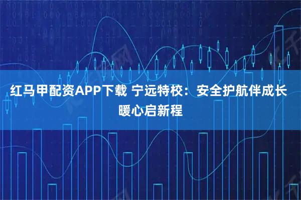 红马甲配资APP下载 宁远特校：安全护航伴成长 暖心启新程