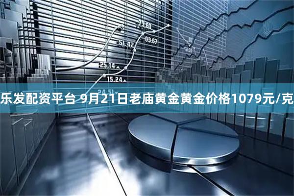 乐发配资平台 9月21日老庙黄金黄金价格1079元/克