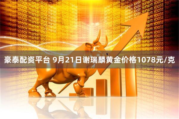 豪泰配资平台 9月21日谢瑞麟黄金价格1078元/克