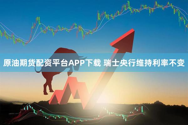 原油期货配资平台APP下载 瑞士央行维持利率不变
