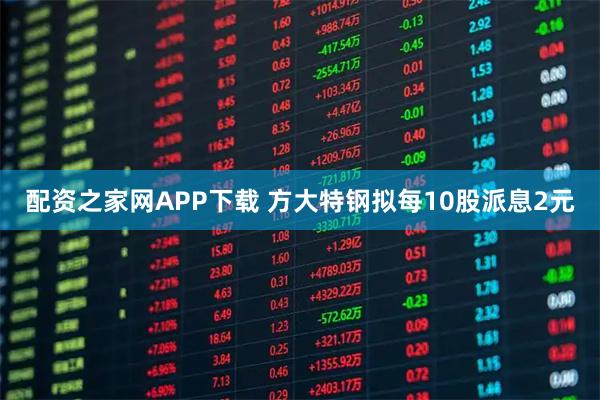 配资之家网APP下载 方大特钢拟每10股派息2元