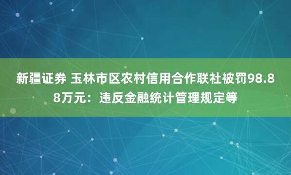 新疆证券 玉林市区农村信用合作联社被罚98.88万元：违反金融统计管理规定等