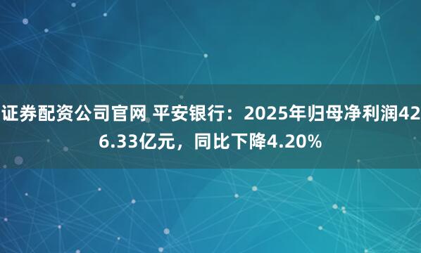 证券配资公司官网 平安银行：2025年归母净利润426.33亿元，同比下降4.20%