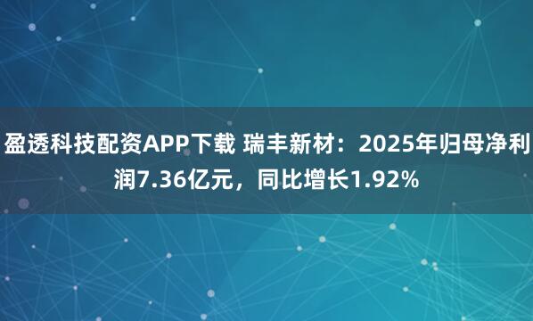 盈透科技配资APP下载 瑞丰新材：2025年归母净利润7.36亿元，同比增长1.92%