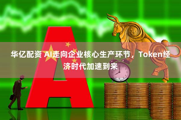 华亿配资 AI走向企业核心生产环节，Token经济时代加速到来