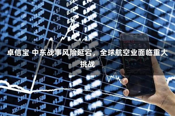 卓信宝 中东战事风险延宕，全球航空业面临重大挑战