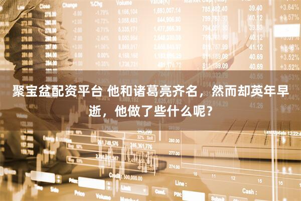 聚宝盆配资平台 他和诸葛亮齐名，然而却英年早逝，他做了些什么呢？