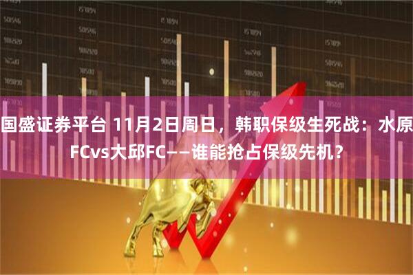 国盛证券平台 11月2日周日，韩职保级生死战：水原FCvs大邱FC——谁能抢占保级先机？