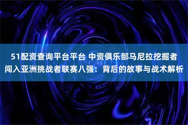 51配资查询平台平台 中资俱乐部马尼拉挖掘者闯入亚洲挑战者联赛八强：背后的故事与战术解析