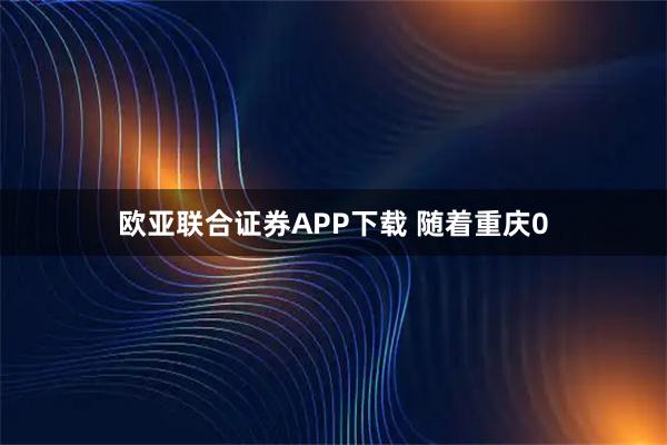 欧亚联合证券APP下载 随着重庆0