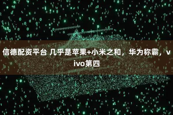 信德配资平台 几乎是苹果+小米之和，华为称霸，vivo第四