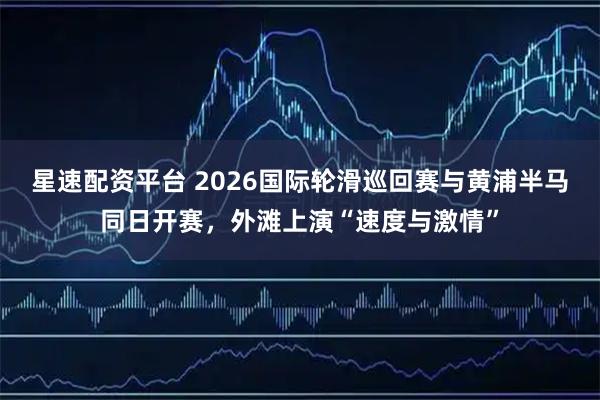 星速配资平台 2026国际轮滑巡回赛与黄浦半马同日开赛，外滩上演“速度与激情”
