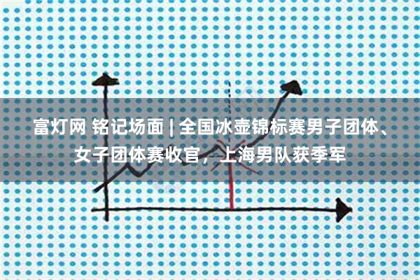 富灯网 铭记场面 | 全国冰壶锦标赛男子团体、女子团体赛收官，上海男队获季军