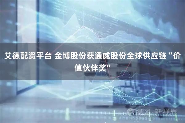 艾德配资平台 金博股份获通威股份全球供应链“价值伙伴奖”