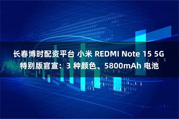 长春博时配资平台 小米 REDMI Note 15 5G 特别版官宣：3 种颜色、5800mAh 电池