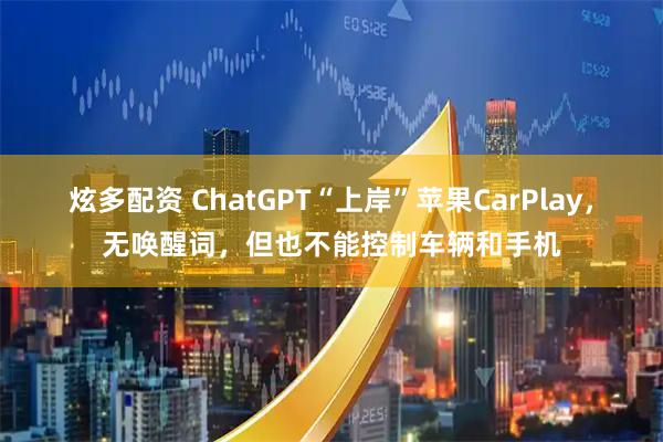 炫多配资 ChatGPT“上岸”苹果CarPlay，无唤醒词，但也不能控制车辆和手机