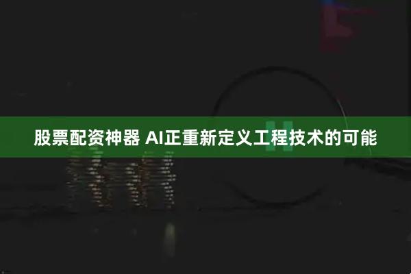 股票配资神器 AI正重新定义工程技术的可能