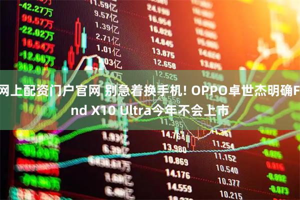网上配资门户官网 别急着换手机! OPPO卓世杰明确Find X10 Ultra今年不会上市