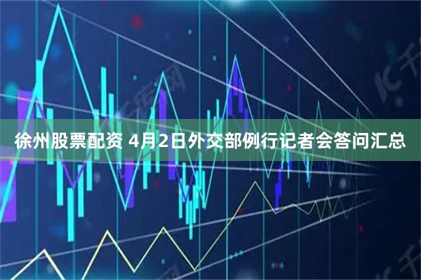 徐州股票配资 4月2日外交部例行记者会答问汇总