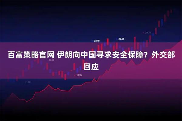 百富策略官网 伊朗向中国寻求安全保障？外交部回应
