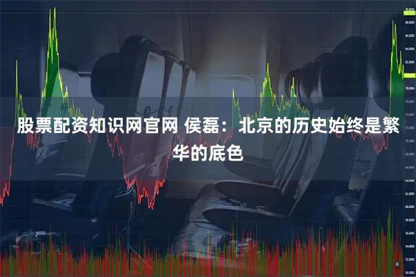 股票配资知识网官网 侯磊：北京的历史始终是繁华的底色