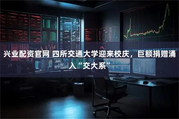 兴业配资官网 四所交通大学迎来校庆，巨额捐赠涌入“交大系”