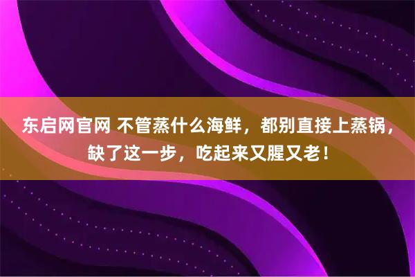 东启网官网 不管蒸什么海鲜，都别直接上蒸锅，缺了这一步，吃起来又腥又老！