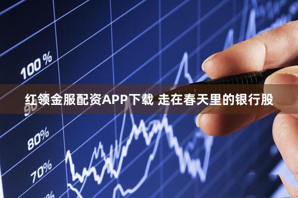 红领金服配资APP下载 走在春天里的银行股
