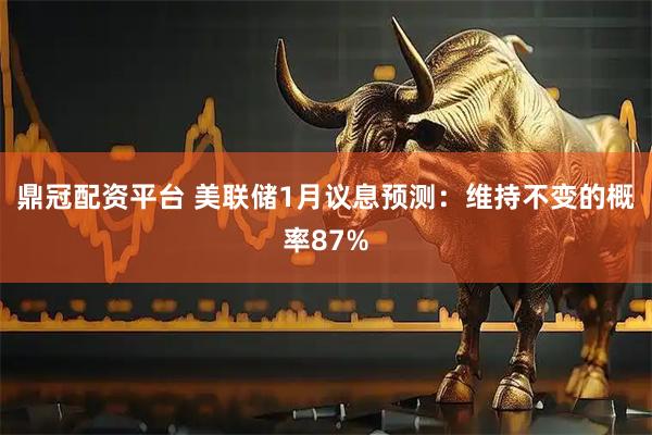 鼎冠配资平台 美联储1月议息预测：维持不变的概率87%