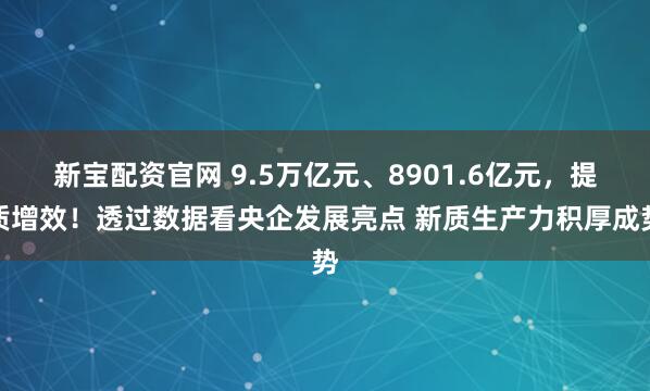 新宝配资官网 9.5万亿元、8901.6亿元，提质增效！透过数据看央企发展亮点 新质生产力积厚成势