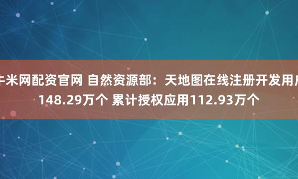 牛米网配资官网 自然资源部：天地图在线注册开发用户148.29万个 累计授权应用112.93万个