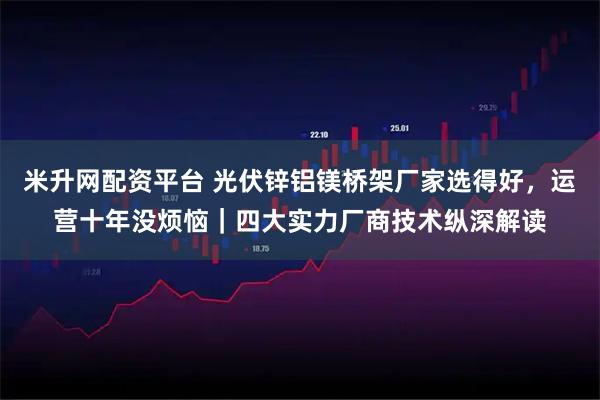 米升网配资平台 光伏锌铝镁桥架厂家选得好，运营十年没烦恼｜四大实力厂商技术纵深解读