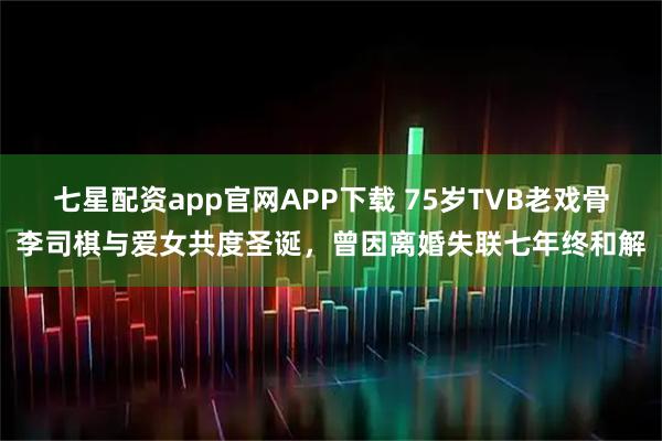 七星配资app官网APP下载 75岁TVB老戏骨李司棋与爱女共度圣诞，曾因离婚失联七年终和解