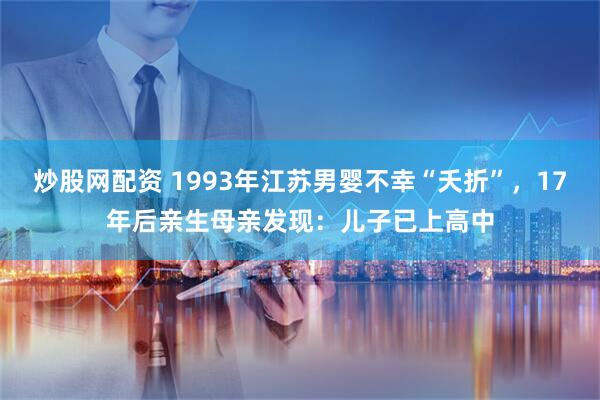 炒股网配资 1993年江苏男婴不幸“夭折”，17年后亲生母亲发现：儿子已上高中