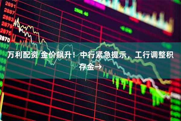 万利配资 金价飙升！中行紧急提示，工行调整积存金→