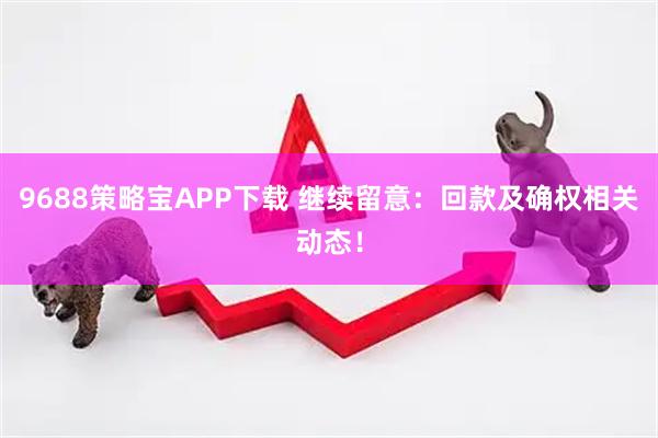 9688策略宝APP下载 继续留意：回款及确权相关动态！