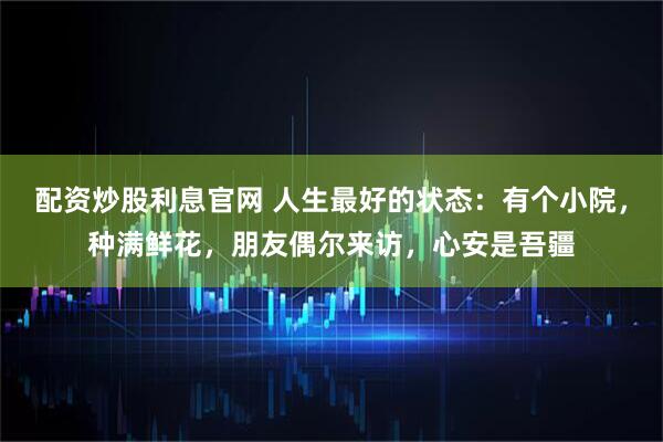 配资炒股利息官网 人生最好的状态：有个小院，种满鲜花，朋友偶尔来访，心安是吾疆