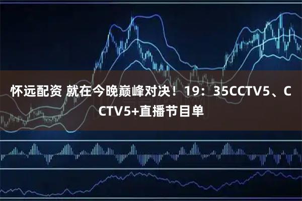 怀远配资 就在今晚巅峰对决！19：35CCTV5、CCTV5+直播节目单