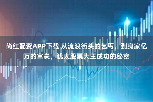 尚红配资APP下载 从流浪街头的乞丐，到身家亿万的富豪，犹太股票大王成功的秘密