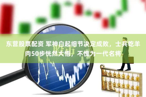 东营股票配资 军神白起细节决定成败，士兵吃羊肉50步恍然大悟，不愧为一代名将