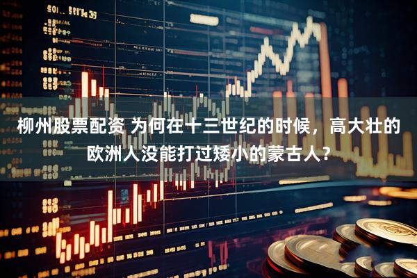 柳州股票配资 为何在十三世纪的时候，高大壮的欧洲人没能打过矮小的蒙古人？