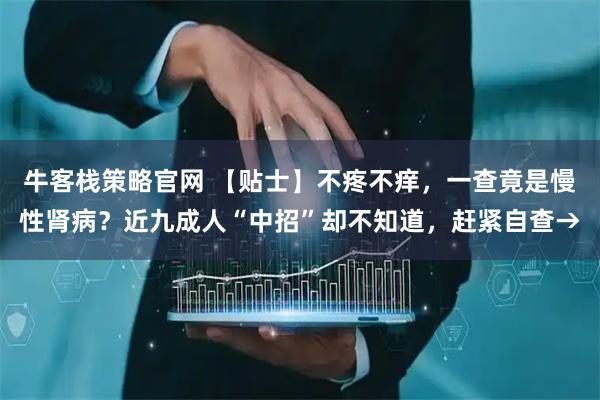 牛客栈策略官网 【贴士】不疼不痒，一查竟是慢性肾病？近九成人“中招”却不知道，赶紧自查→