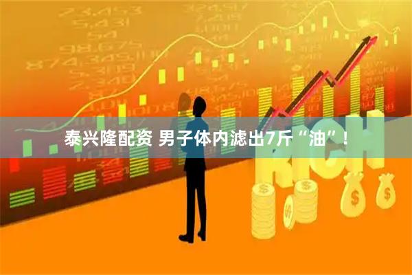 泰兴隆配资 男子体内滤出7斤“油”！