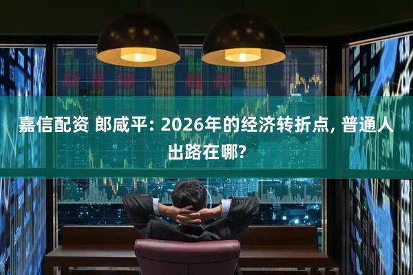 嘉信配资 郎咸平: 2026年的经济转折点, 普通人出路在哪?
