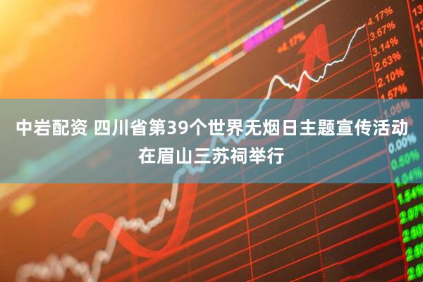 中岩配资 四川省第39个世界无烟日主题宣传活动在眉山三苏祠举行