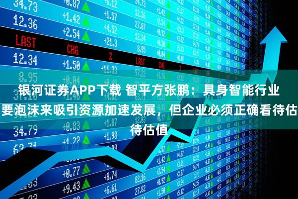 银河证券APP下载 智平方张鹏：具身智能行业需要泡沫来吸引资源加速发展，但企业必须正确看待估值