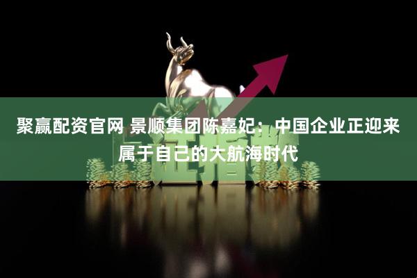 聚赢配资官网 景顺集团陈嘉妃：中国企业正迎来属于自己的大航海时代